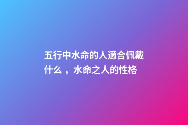 五行中水命的人適合佩戴什么，水命之人的性格
